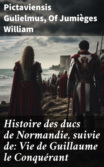Histoire des ducs de Normandie, suivie de: Vie de Guillaume le Conquérant, Of Jumièges William, Pictaviensis Gulielmus