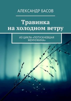 Травинка на холодном ветру. Из цикла «Потускневшая жемчужина», Александр Басов