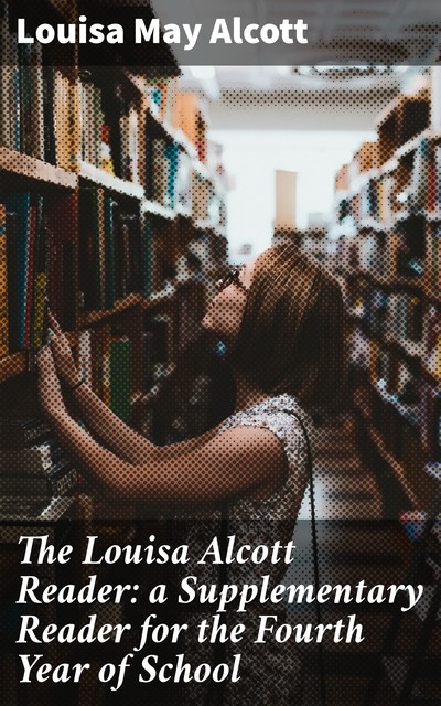 The Louisa Alcott Reader: a Supplementary Reader for the Fourth Year of School, Louisa May Alcott