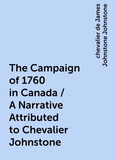 The Campaign of 1760 in Canada / A Narrative Attributed to Chevalier Johnstone, chevalier de James Johnstone Johnstone