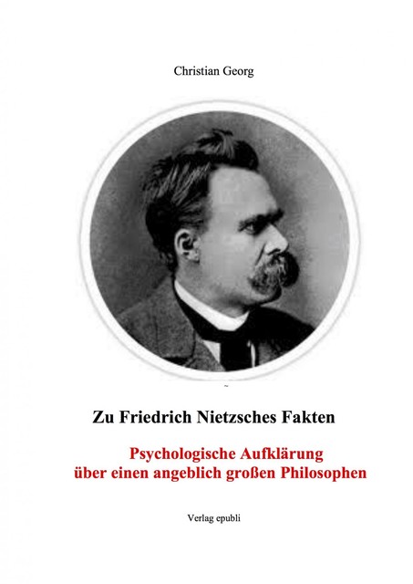 Zu Friedrich Nietzsches Fakten Psychologische Aufklärung über einen angeblich großen Philosophen, Christian Georg