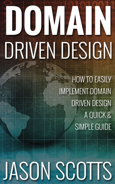 Domain Driven Design : How to Easily Implement Domain Driven Design – A Quick & Simple Guide, Jason Scotts