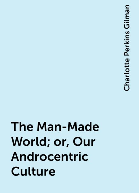 The Man-Made World; or, Our Androcentric Culture, Charlotte Perkins Gilman