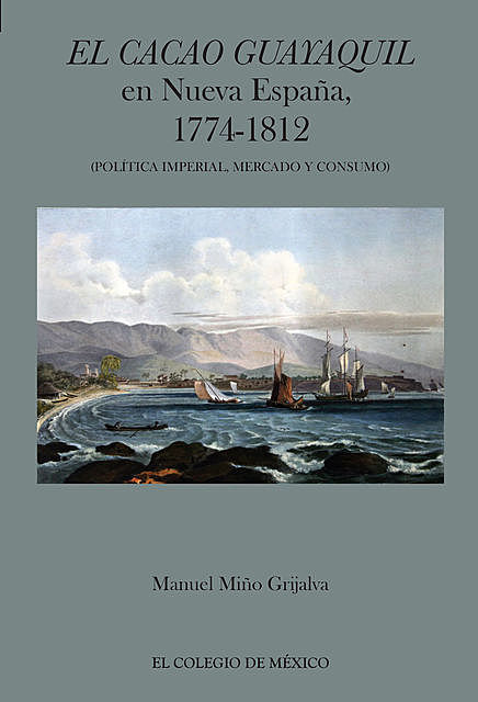 El cacao Guayaquil en nueva España, 1774–1812 (política imperial, mercado y consumo), Manuel Miño Grijalva