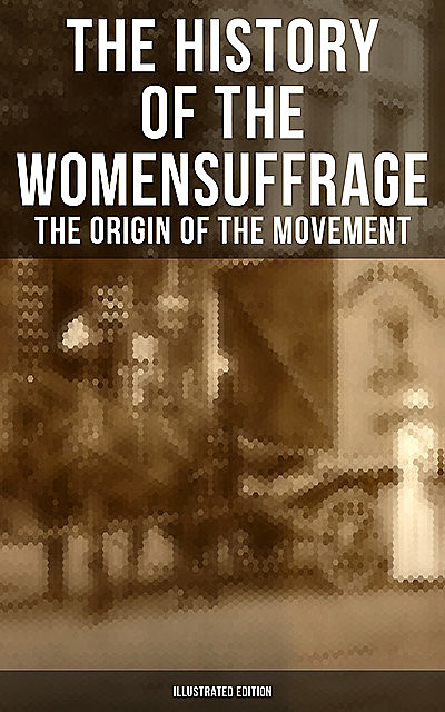The History of the Women's Suffrage: The Origin of the Movement (Illustrated Edition), Elizabeth Cady Stanton, Susan Anthony, Harriot Stanton Blatch, Matilda Gage