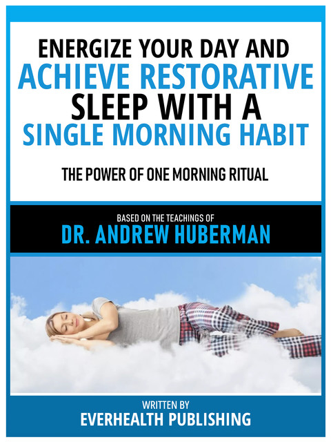Energize Your Day And Achieve Restorative Sleep With A Single Morning Habit – Based On The Teachings Of Dr. Andrew Huberman, Everhealth Publishing