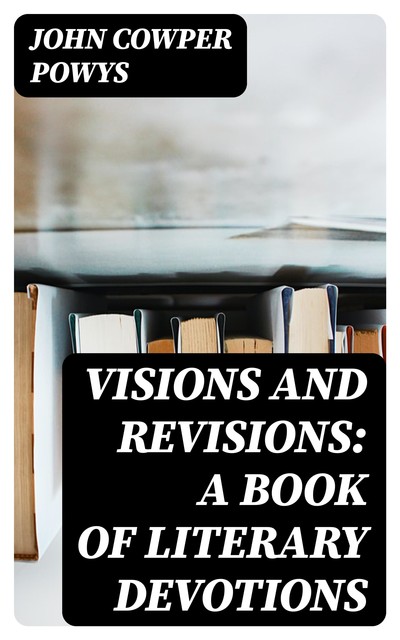Visions and Revisions: A Book of Literary Devotions, John Cowper Powys