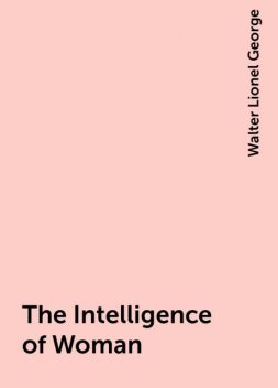 The Intelligence of Woman, Walter Lionel George
