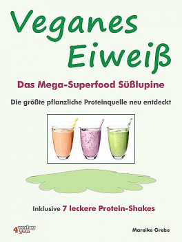 Veganes Eiweiß – Das Mega-Superfood Süßlupine – die größte pflanzliche Proteinquelle neu entdeckt, Mareike Grebe