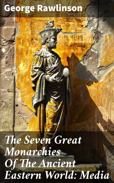 The Seven Great Monarchies Of The Ancient Eastern World: Media, George Rawlinson