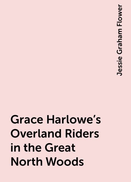 Grace Harlowe's Overland Riders in the Great North Woods, Jessie Graham Flower