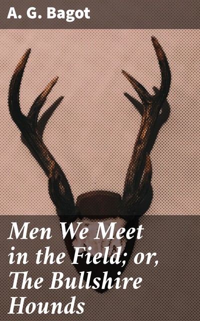 Men We Meet in the Field; or, The Bullshire Hounds, A.G. Bagot