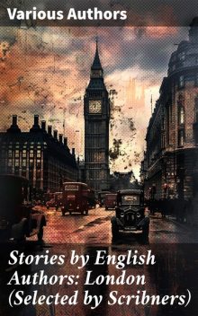 Stories by English Authors: London (Selected by Scribners), Marie Corelli, J. M. Barrie, Arthur Morrison, Israel Zangwill, F. Anstey, Beatrice Harraden, Arthur Quiller-Couch