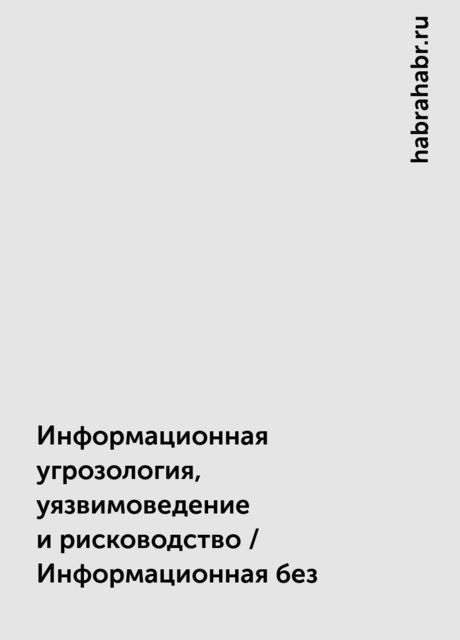 Информационная угрозология, уязвимоведение и рисководство / Информационная без, habrahabr.ru