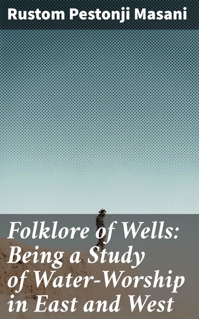 Folklore of Wells: Being a Study of Water-Worship in East and West, Rustom Pestonji Masani