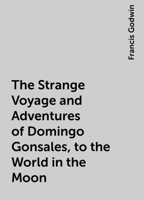 The Strange Voyage and Adventures of Domingo Gonsales, to the World in the Moon, Francis Godwin
