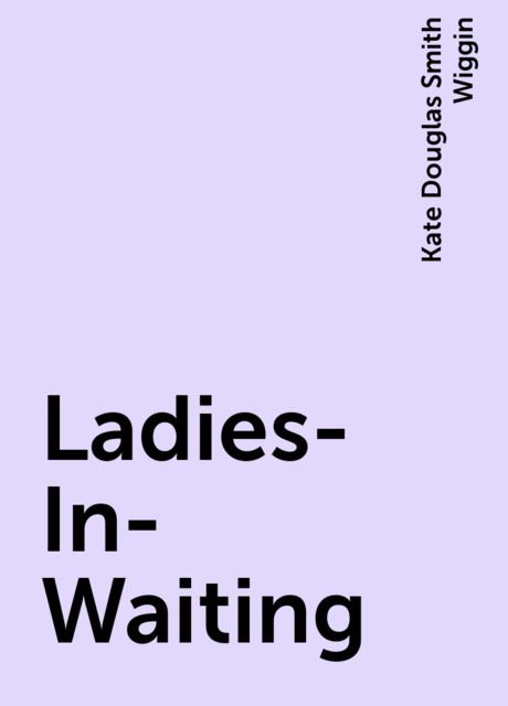 Ladies-In-Waiting, Kate Douglas Smith Wiggin