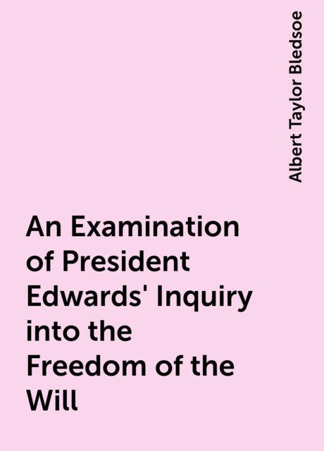 An Examination of President Edwards' Inquiry into the Freedom of the Will, Albert Taylor Bledsoe