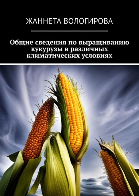 Общие сведения по выращиванию кукурузы в различных климатических условиях, Жаннета Вологирова