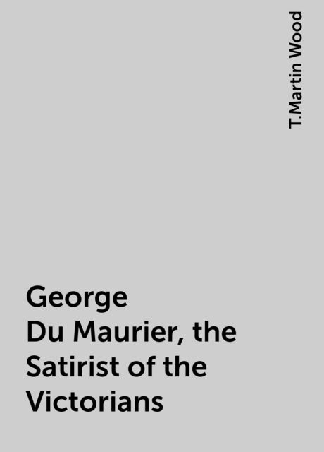 George Du Maurier, the Satirist of the Victorians, T.Martin Wood