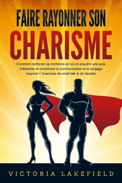 Faire rayonner son CHARISME: Comment renforcer sa confiance en soi et acquérir une aura irrésistible en entraînant la communication et le langage corporel + Exercices de small talk & de répartie, Victoria Lakefield