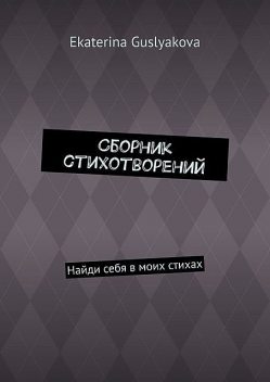 Сборник стихотворений. Найди себя в моих стихах, Ekaterina Guslyakova