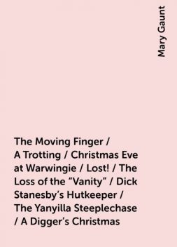 The Moving Finger / A Trotting / Christmas Eve at Warwingie / Lost! / The Loss of the "Vanity" / Dick Stanesby's Hutkeeper / The Yanyilla Steeplechase / A Digger's Christmas, Mary Gaunt