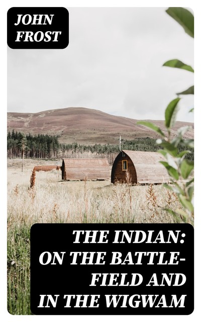 The Indian: On the Battle-Field and in the Wigwam, John Frost