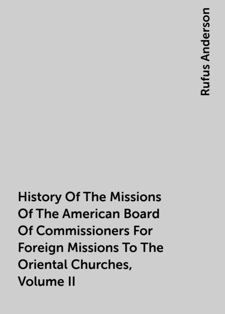 History Of The Missions Of The American Board Of Commissioners For Foreign Missions To The Oriental Churches, Volume II, Rufus Anderson