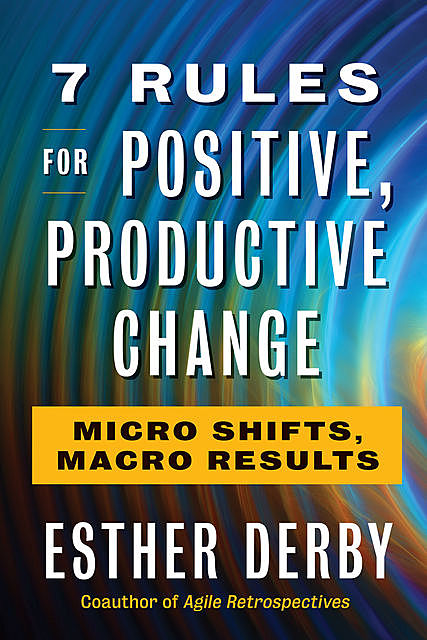 7 Rules for Positive, Productive Change, Esther Derby