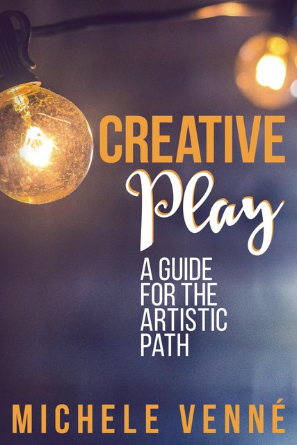 Creative Play: A Guide for the Artistic Path, Michele Venné