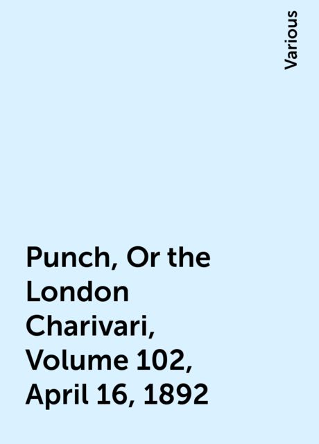 Punch, Or the London Charivari, Volume 102, April 16, 1892, Various
