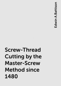 Screw-Thread Cutting by the Master-Screw Method since 1480, Edwin A.Battison