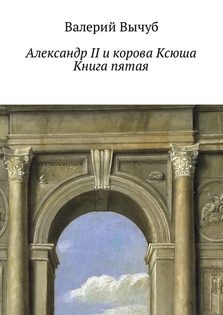 Александр II и корова Ксюша. Книга пятая, Валерий Вычуб