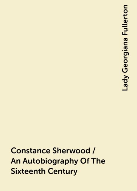 Constance Sherwood / An Autobiography Of The Sixteenth Century, Lady Georgiana Fullerton