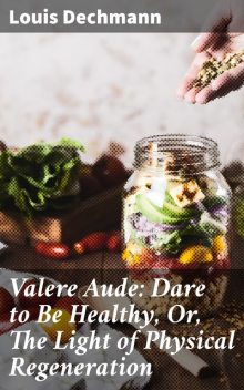 Valere Aude: Dare to Be Healthy, Or, The Light of Physical Regeneration, Louis Dechmann