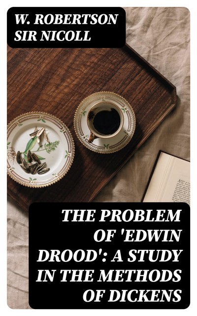 The Problem of 'Edwin Drood': A Study in the Methods of Dickens, W. Robertson Sir Nicoll