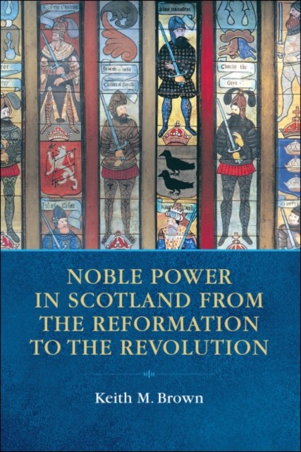 Noble Power in Scotland from the Reformation to the Revolution, Keith Brown