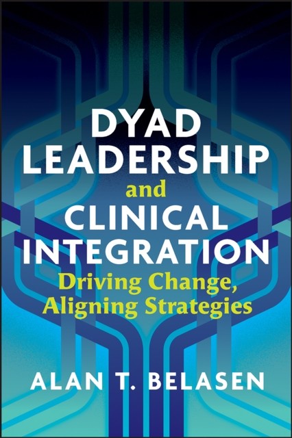 Dyad Leadership and Clinical Integration: Driving Change, Aligning Strategies, Alan Belasen