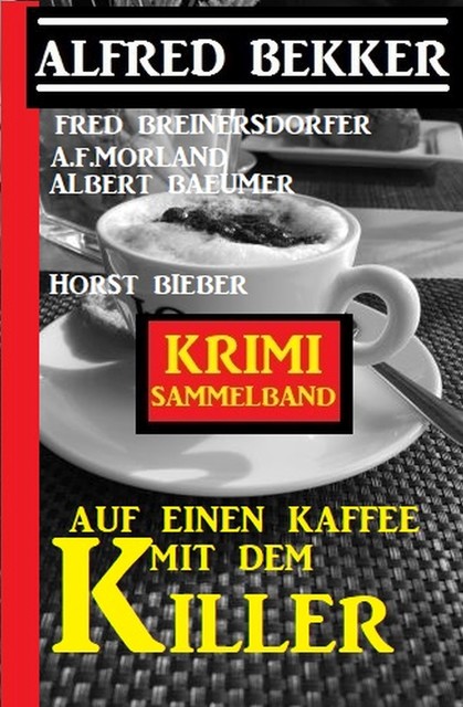 Auf einen Kaffee mit dem Killer: Krimi Sammelband, Alfred Bekker, Morland A.F., Fred Breinersdorfer, Horst Bieber, Albert Baeumer