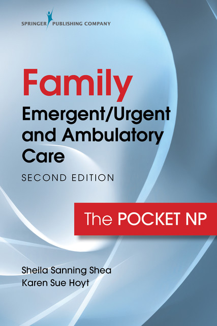 Family Emergent/Urgent and Ambulatory Care, Second Edition, MSN, RN, FAAN, FNP-BC, ANP, CEN, FAEN, Karen Sue Hoyt, Sheila Sanning Shea