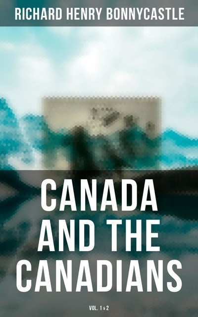 Canada and the Canadians (Vol. 1&2), Richard Henry Bonnycastle