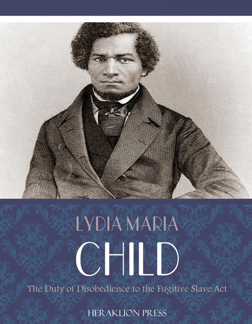 The Duty of Disobedience to the Fugitive Slave Act, Lydia Maria Child