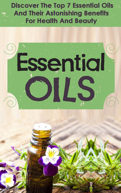 Essential Oils : Discover The Top 7 Essential Oils And Astonishing Benefits For Health And Beauty, Old Natural Ways