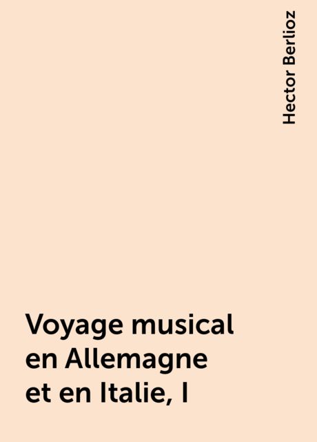 Voyage musical en Allemagne et en Italie, I, Hector Berlioz