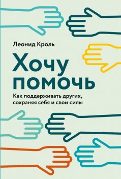 Хочу помочь: Как поддерживать других, сохраняя себя и свои силы, Леонид Кроль