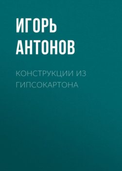 Конструкции из гипсокартона: арки, потолки, перегородки, Игорь Антонов