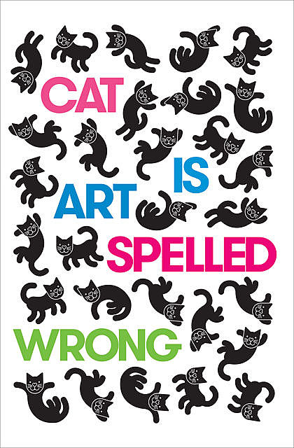 Cat Is Art Spelled Wrong, Chris Fischbach, Edited by Caroline Casey, Sarah Schultz