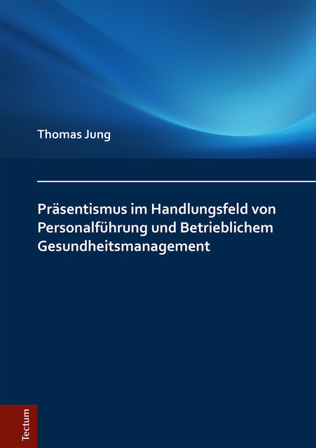 Präsentismus im Handlungsfeld von Personalführung und Betrieblichem Gesundheitsmanagement, Thomas Jung
