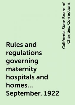 Rules and regulations governing maternity hospitals and homes ... September, 1922, California.State Board of Charities, Corrections